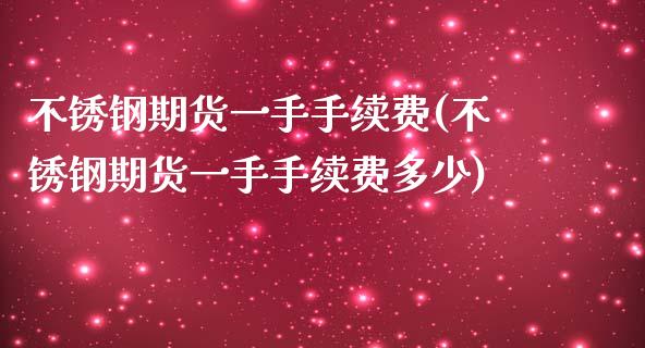 不锈钢期货一手手续费(不锈钢期货一手手续费多少)_https://www.zztgc.com_期货入门_第1张