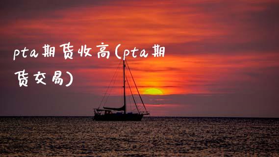 pta期货收高(pta期货交易)_https://www.zztgc.com_期货直播_第1张