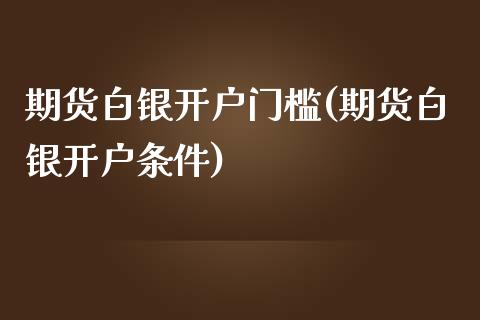 期货白银开户门槛(期货白银开户条件)_https://www.zztgc.com_期货行情_第1张