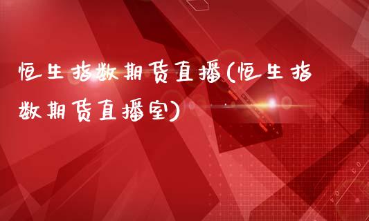 恒生指数期货直播(恒生指数期货直播室)_https://www.zztgc.com_期货入门_第1张