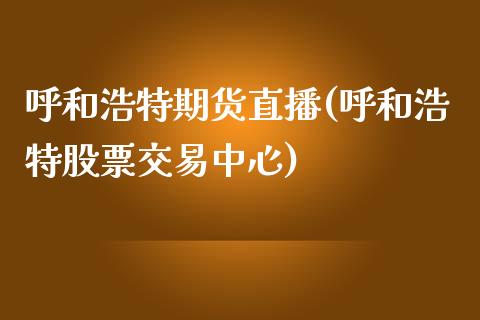 呼和浩特期货直播(呼和浩特股票交易中心)_https://www.zztgc.com_期货行情_第1张