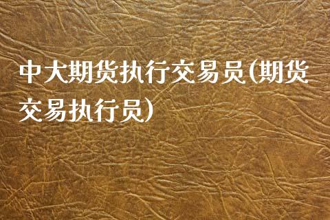中大期货执行交易员(期货交易执行员)_https://www.zztgc.com_期货开户_第1张