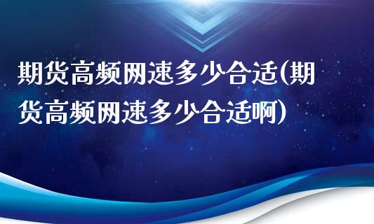 期货高频网速多少合适(期货高频网速多少合适啊)_https://www.zztgc.com_期货直播_第1张