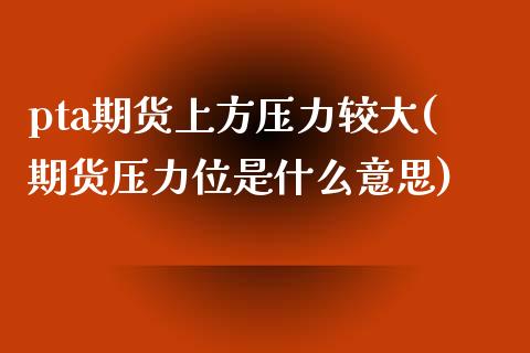 pta期货上方压力较大(期货压力位是什么意思)_https://www.zztgc.com_期货直播_第1张