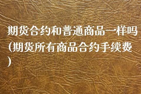 期货合约和普通商品一样吗(期货所有商品合约手续费)_https://www.zztgc.com_黄金期货_第1张