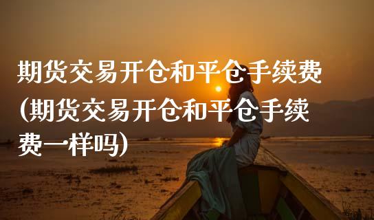 期货交易开仓和平仓手续费(期货交易开仓和平仓手续费一样吗)_https://www.zztgc.com_黄金期货_第1张