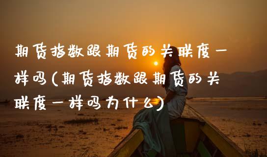 期货指数跟期货的关联度一样吗(期货指数跟期货的关联度一样吗为什么)_https://www.zztgc.com_期货行情_第1张