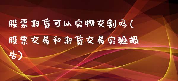 股票期货可以实物交割吗(股票交易和期货交易实验报告)_https://www.zztgc.com_期货行情_第1张