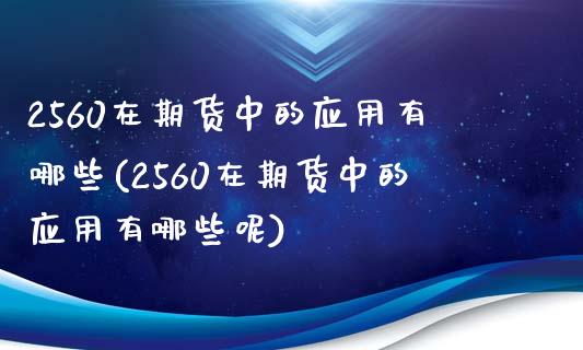 2560在期货中的应用有哪些(2560在期货中的应用有哪些呢)_https://www.zztgc.com_黄金期货_第1张