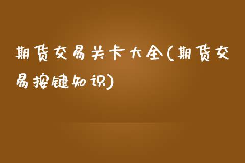 期货交易关卡大全(期货交易按键知识)_https://www.zztgc.com_原油期货_第1张