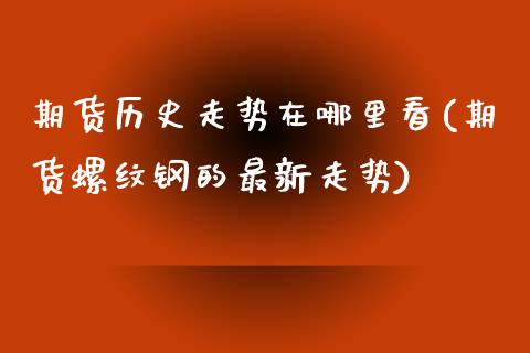期货历史走势在哪里看(期货螺纹钢的最新走势)_https://www.zztgc.com_期货入门_第1张