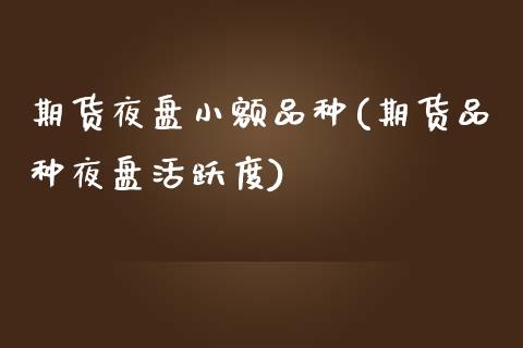 期货夜盘小额品种(期货品种夜盘活跃度)_https://www.zztgc.com_期货行情_第1张