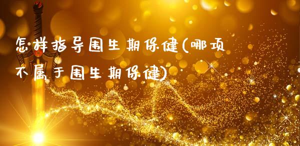 怎样指导围生期保健(哪项不属于围生期保健)_https://www.zztgc.com_期货开户_第1张