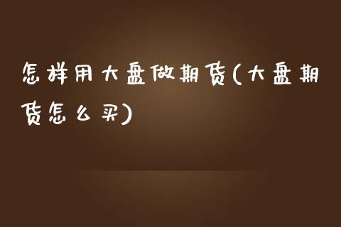 怎样用大盘做期货(大盘期货怎么买)_https://www.zztgc.com_期货直播_第1张