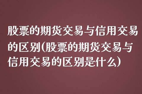 股票的期货交易与信用交易的区别(股票的期货交易与信用交易的区别是什么)_https://www.zztgc.com_原油期货_第1张