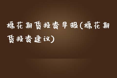棉花期货投资早报(棉花期货投资建议)_https://www.zztgc.com_期货行情_第1张