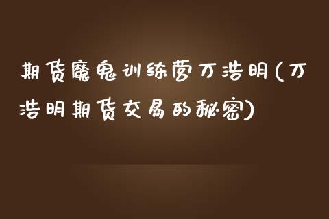 期货魔鬼训练营万浩明(万浩明期货交易的秘密)_https://www.zztgc.com_原油期货_第1张