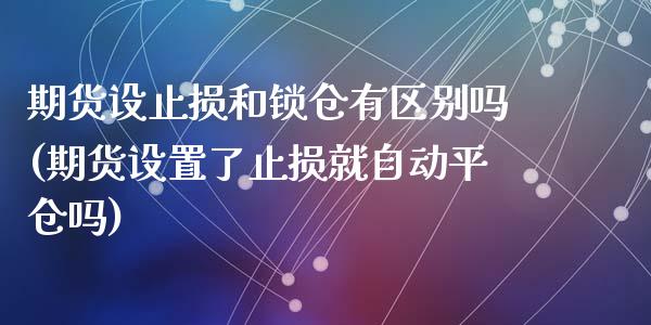 期货设止损和锁仓有区别吗(期货设置了止损就自动平仓吗)_https://www.zztgc.com_原油期货_第1张