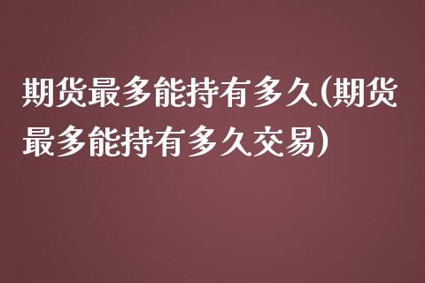 期货最多能持有多久(期货最多能持有多久交易)_https://www.zztgc.com_原油期货_第1张