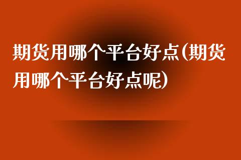 期货用哪个平台好点(期货用哪个平台好点呢)_https://www.zztgc.com_原油期货_第1张