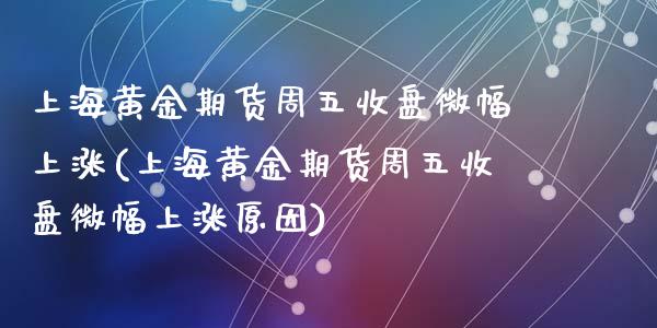 上海黄金期货周五收盘微幅上涨(上海黄金期货周五收盘微幅上涨原因)_https://www.zztgc.com_原油期货_第1张