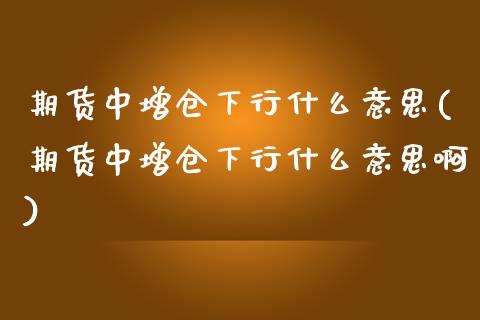 期货中增仓下行什么意思(期货中增仓下行什么意思啊)_https://www.zztgc.com_黄金期货_第1张