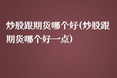 炒股跟期货哪个好(炒股跟期货哪个好一点)_https://www.zztgc.com_期货直播_第1张