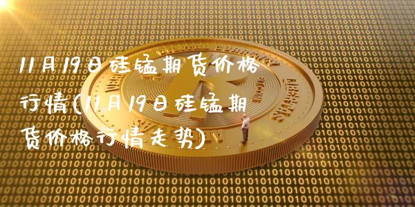 11月19日硅锰期货价格行情(11月19日硅锰期货价格行情走势)_https://www.zztgc.com_黄金期货_第1张