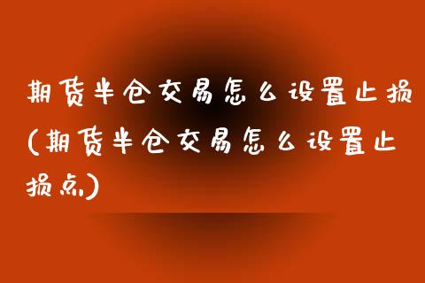 期货半仓交易怎么设置止损(期货半仓交易怎么设置止损点)_https://www.zztgc.com_期货入门_第1张