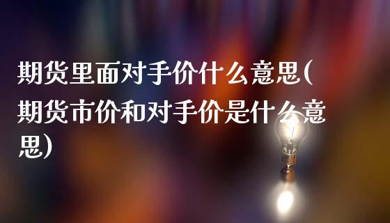 期货里面对手价什么意思(期货市价和对手价是什么意思)_https://www.zztgc.com_期货行情_第1张