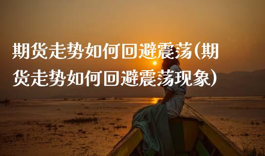 期货走势如何回避震荡(期货走势如何回避震荡现象)_https://www.zztgc.com_原油期货_第1张