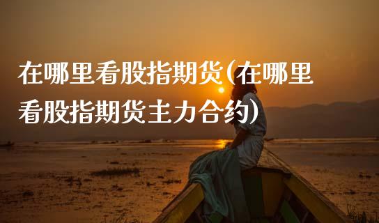 在哪里看股指期货(在哪里看股指期货主力合约)_https://www.zztgc.com_原油期货_第1张