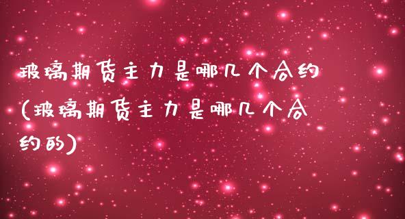 玻璃期货主力是哪几个合约(玻璃期货主力是哪几个合约的)_https://www.zztgc.com_期货开户_第1张