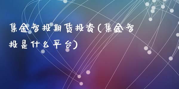 集金智投期货投资(集金智投是什么平台)_https://www.zztgc.com_期货入门_第1张