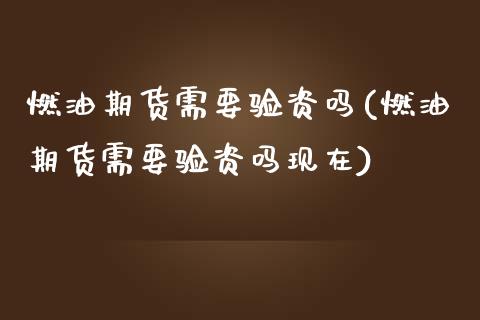 燃油期货需要验资吗(燃油期货需要验资吗现在)_https://www.zztgc.com_期货直播_第1张