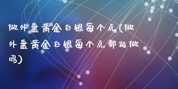 做外盘黄金白银每个点(做外盘黄金白银每个点都能做吗)_https://www.zztgc.com_期货直播_第1张