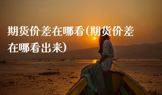 期货价差在哪看(期货价差在哪看出来)_黄金期货_第1张_珍投期货网 期货价差在哪看(期货价差在哪看出来)_https://www.zztgc.com_黄金期货_第1张