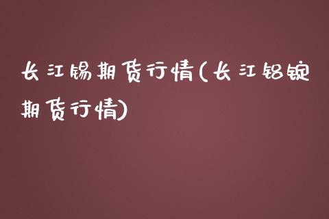 长江锡期货行情(长江铝锭期货行情)_https://www.zztgc.com_黄金期货_第1张