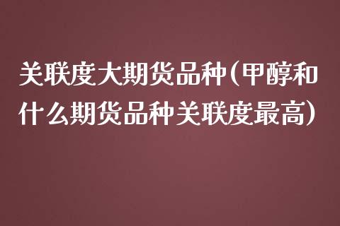 关联度大期货品种(甲醇和什么期货品种关联度最高)_https://www.zztgc.com_期货直播_第1张