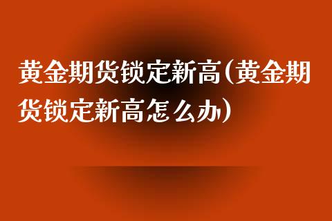 黄金期货锁定新高(黄金期货锁定新高怎么办)_https://www.zztgc.com_期货直播_第1张