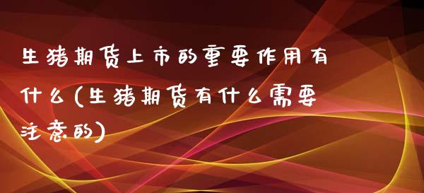 生猪期货上市的重要作用有什么(生猪期货有什么需要注意的)_https://www.zztgc.com_期货入门_第1张