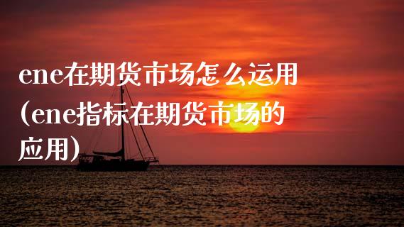 ene在期货市场怎么运用(ene指标在期货市场的应用)_https://www.zztgc.com_期货直播_第1张