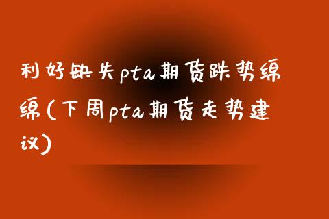 利好缺失pta期货跌势绵绵(下周pta期货走势建议)_https://www.zztgc.com_期货直播_第1张