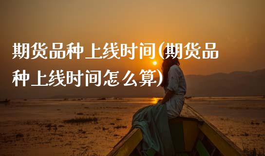 期货品种上线时间(期货品种上线时间怎么算)_期货入门_第1张_珍投期货网 期货品种上线时间(期货品种上线时间怎么算)_https://www.zztgc.com_期货入门_第1张