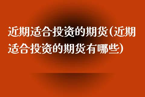 近期适合投资的期货(近期适合投资的期货有哪些)_https://www.zztgc.com_黄金期货_第1张