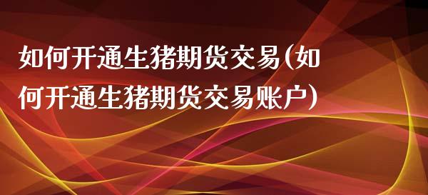 如何开通生猪期货交易(如何开通生猪期货交易账户)_https://www.zztgc.com_期货入门_第1张