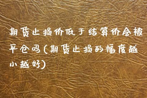 期货止损价低于结算价会被平仓吗(期货止损的幅度越小越好)_https://www.zztgc.com_期货直播_第1张