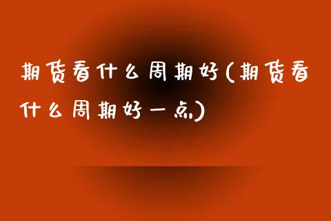期货看什么周期好(期货看什么周期好一点)_原油期货_第1张_珍投期货网 期货看什么周期好(期货看什么周期好一点)_https://www.zztgc.com_原油期货_第1张