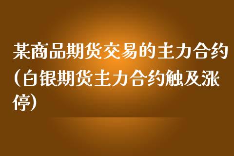 某商品期货交易的主力合约(白银期货主力合约触及涨停)_https://www.zztgc.com_黄金期货_第1张
