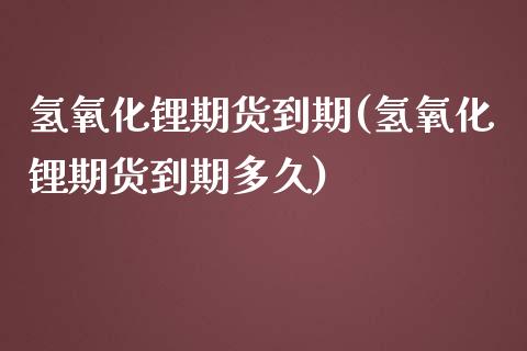 氢氧化锂期货到期(氢氧化锂期货到期多久)_https://www.zztgc.com_期货直播_第1张
